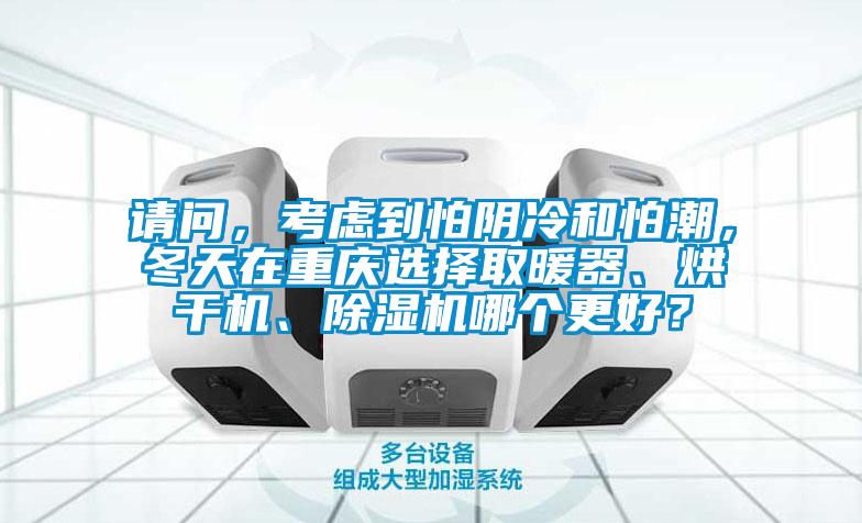 請(qǐng)問(wèn)，考慮到怕陰冷和怕潮，冬天在重慶選擇取暖器、烘干機(jī)、除濕機(jī)哪個(gè)更好？