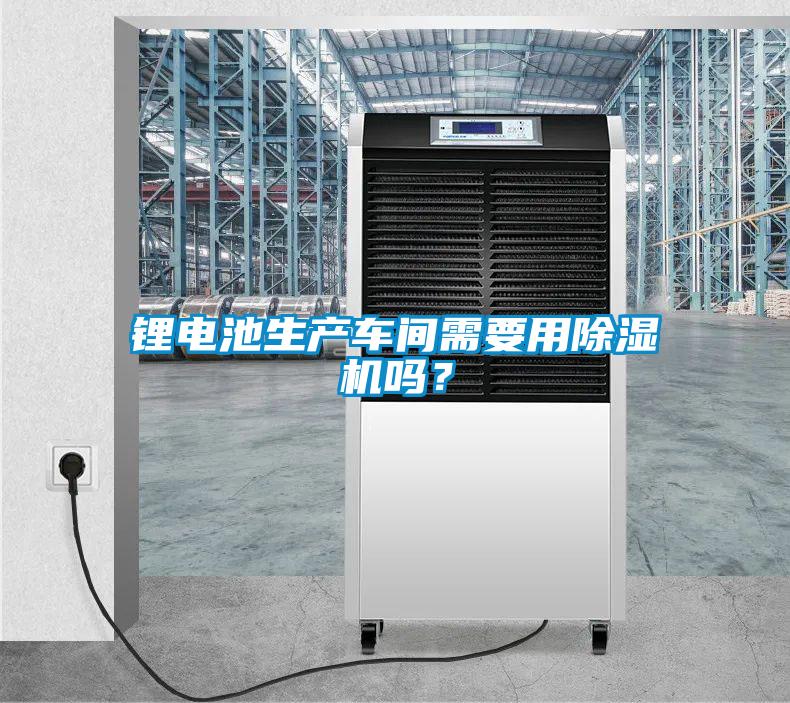 鋰電池生產車間需要用除濕機嗎？
