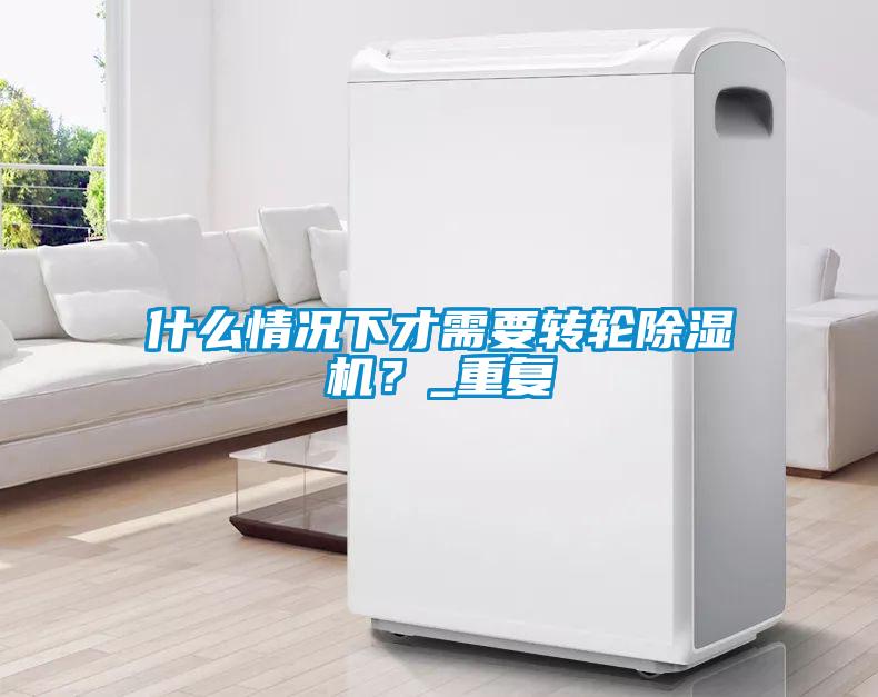 什么情況下才需要轉(zhuǎn)輪除濕機(jī)？_重復(fù)