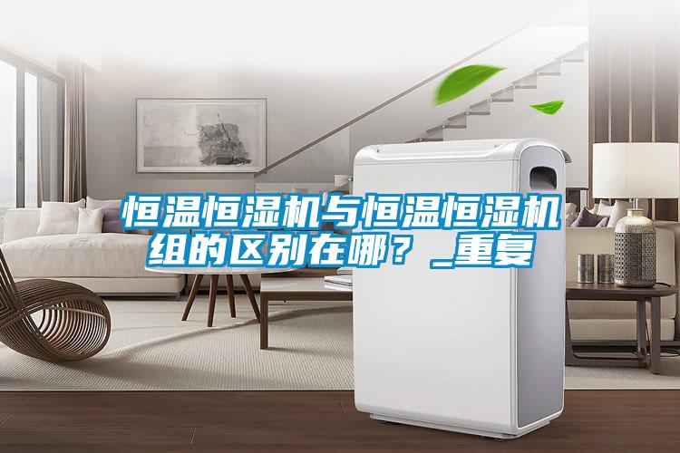 恒溫恒濕機與恒溫恒濕機組的區(qū)別在哪？_重復