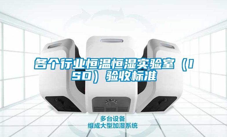 各個行業(yè)恒溫恒濕實(shí)驗(yàn)室（ISO）驗(yàn)收標(biāo)準(zhǔn)