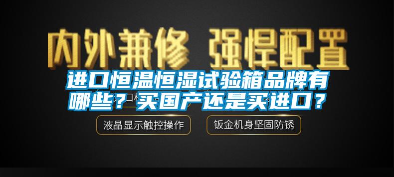 進口恒溫恒濕試驗箱品牌有哪些？買國產(chǎn)還是買進口？