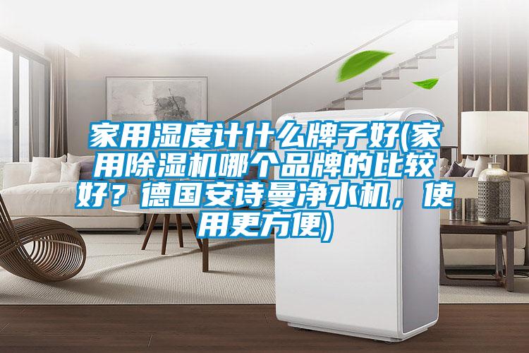 家用濕度計什么牌子好(家用除濕機(jī)哪個品牌的比較好？德國安詩曼凈水機(jī)，使用更方便)