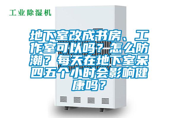 地下室改成書房、工作室可以嗎？怎么防潮？每天在地下室呆四五個小時會影響健康嗎？