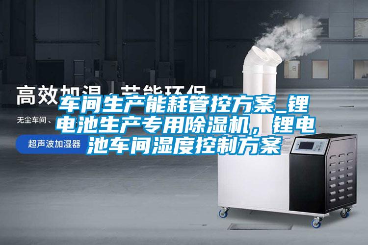車間生產(chǎn)能耗管控方案_鋰電池生產(chǎn)專用除濕機(jī)，鋰電池車間濕度控制方案
