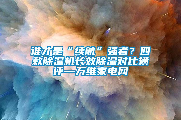 誰(shuí)才是“續(xù)航”強(qiáng)者？四款除濕機(jī)長(zhǎng)效除濕對(duì)比橫評(píng)—萬(wàn)維家電網(wǎng)
