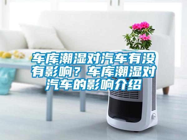 車庫(kù)潮濕對(duì)汽車有沒(méi)有影響？車庫(kù)潮濕對(duì)汽車的影響介紹