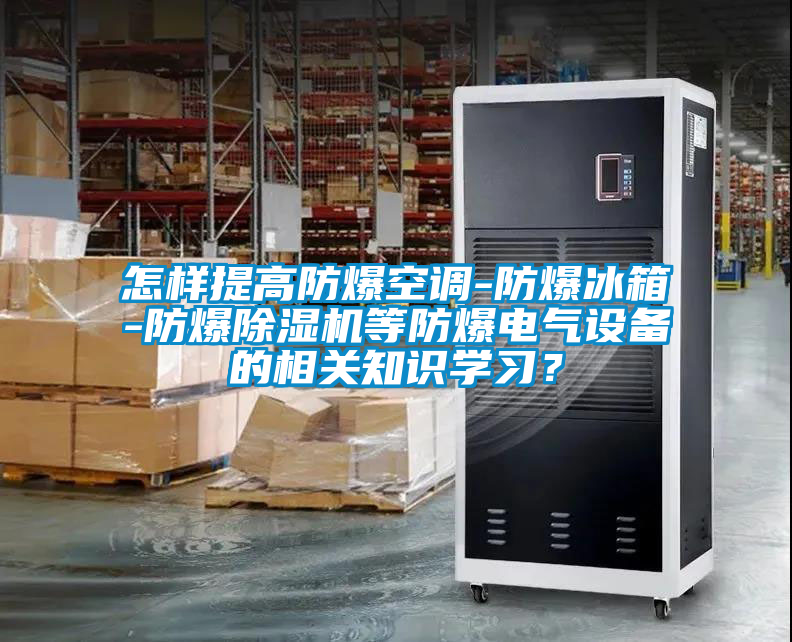 怎樣提高防爆空調-防爆冰箱-防爆除濕機等防爆電氣設備的相關知識學習？