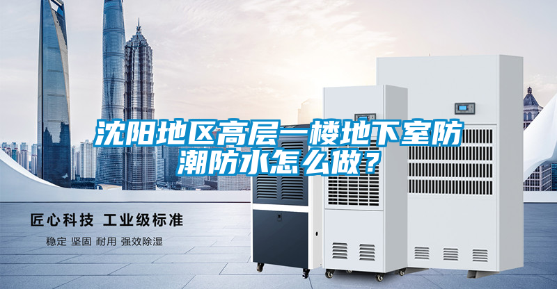 沈陽地區(qū)高層一樓地下室防潮防水怎么做？