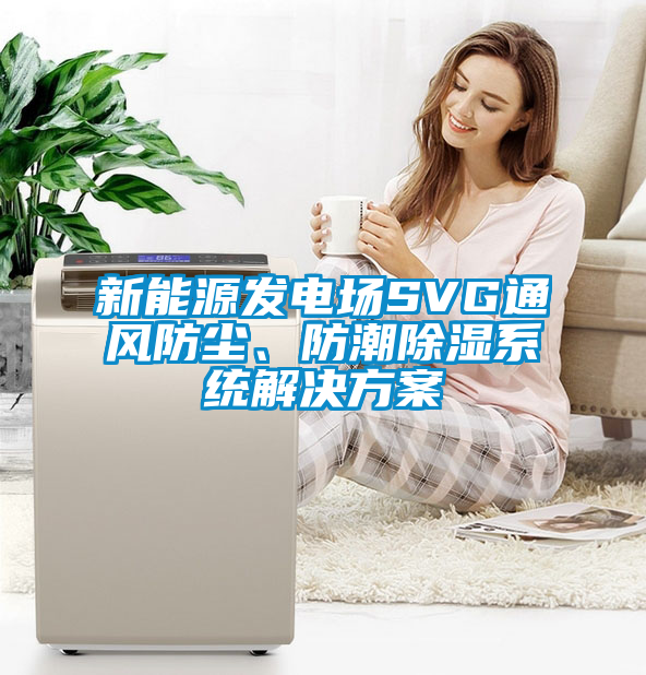 新能源發(fā)電場(chǎng)SVG通風(fēng)防塵、防潮除濕系統(tǒng)解決方案