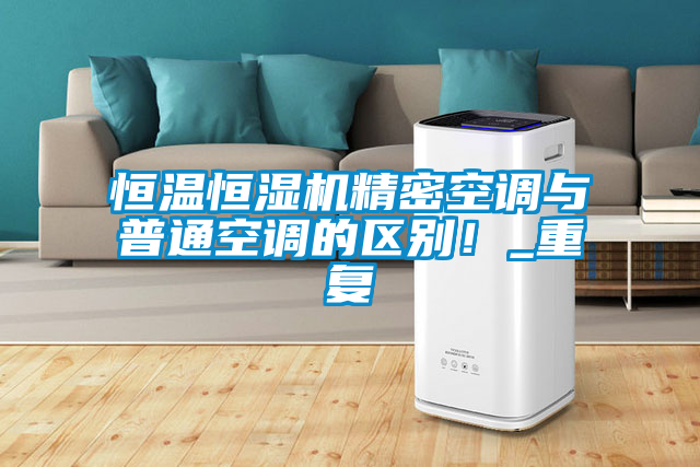 恒溫恒濕機精密空調(diào)與普通空調(diào)的區(qū)別！_重復(fù)
