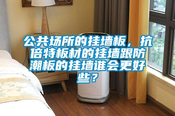 公共場所的掛墻板，抗倍特板材的掛墻跟防潮板的掛墻誰會更好些？