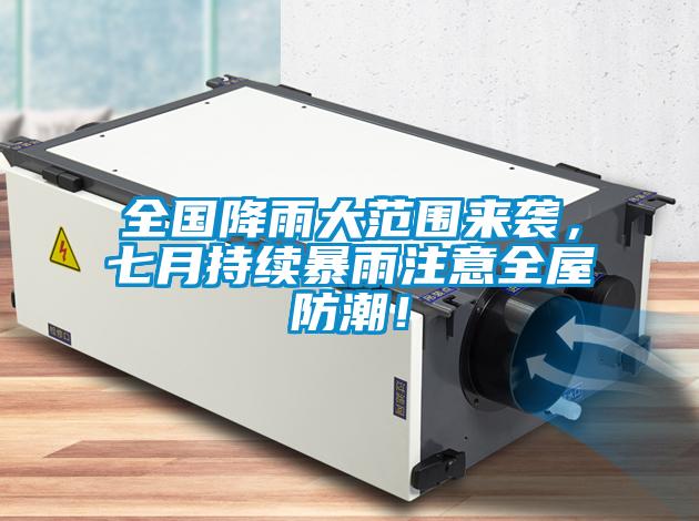 全國降雨大范圍來襲，七月持續(xù)暴雨注意全屋防潮！
