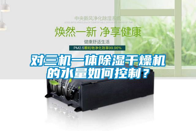對(duì)三機(jī)一體除濕干燥機(jī)的水量如何控制？