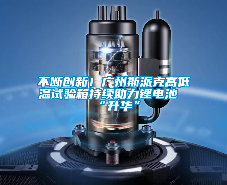 不斷創(chuàng)新！廣州斯派克高低溫試驗箱持續(xù)助力鋰電池“升華”