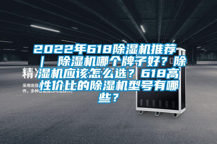 2022年618除濕機(jī)推薦 ｜ 除濕機(jī)哪個(gè)牌子好？除濕機(jī)應(yīng)該怎么選？618高性價(jià)比的除濕機(jī)型號有哪些？