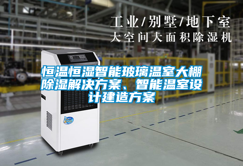 恒溫恒濕智能玻璃溫室大棚除濕解決方案、智能溫室設(shè)計建造方案