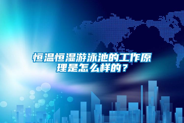 恒溫恒濕游泳池的工作原理是怎么樣的？