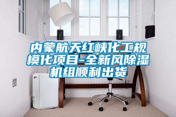 內(nèi)蒙航天紅峽化工規(guī)?；椖?全新風除濕機組順利出貨