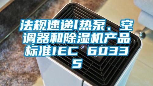 法規速遞l熱泵、空調器和除濕機產品標準IEC 60335