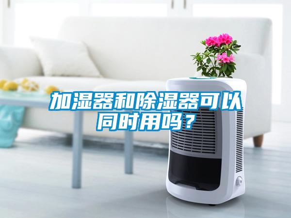 加濕器和除濕器可以同時用嗎？