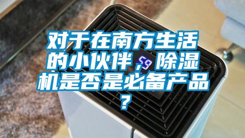 對(duì)于在南方生活的小伙伴，除濕機(jī)是否是必備產(chǎn)品？