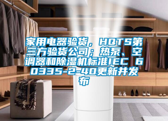 家用電器驗貨，HQTS第三方驗貨公司；熱泵、空調(diào)器和除濕機(jī)標(biāo)準(zhǔn)IEC 60335-2-40更新并發(fā)布