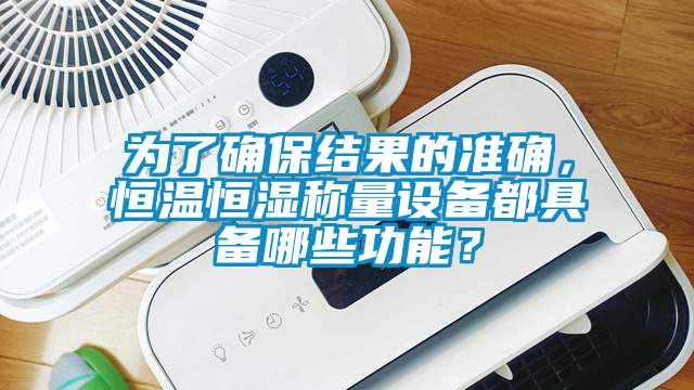 為了確保結(jié)果的準(zhǔn)確，恒溫恒濕稱量設(shè)備都具備哪些功能？