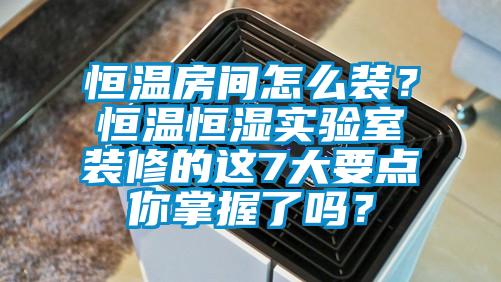 恒溫房間怎么裝？恒溫恒濕實驗室裝修的這7大要點你掌握了嗎？