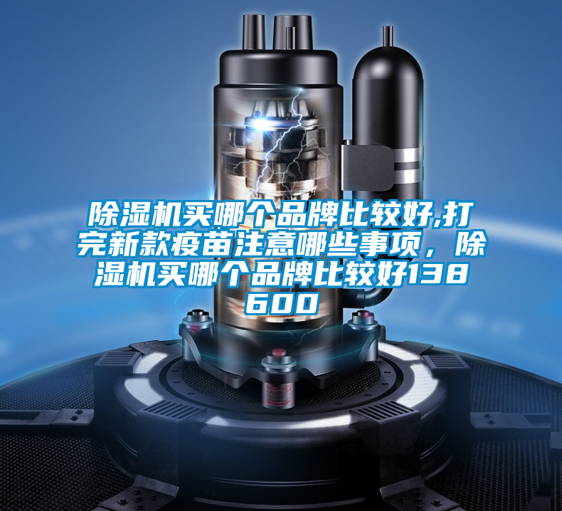 除濕機(jī)買哪個(gè)品牌比較好,打完新款疫苗注意哪些事項(xiàng)，除濕機(jī)買哪個(gè)品牌比較好138600