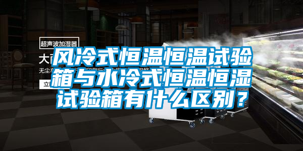 風冷式恒溫恒溫試驗箱與水冷式恒溫恒濕試驗箱有什么區(qū)別？