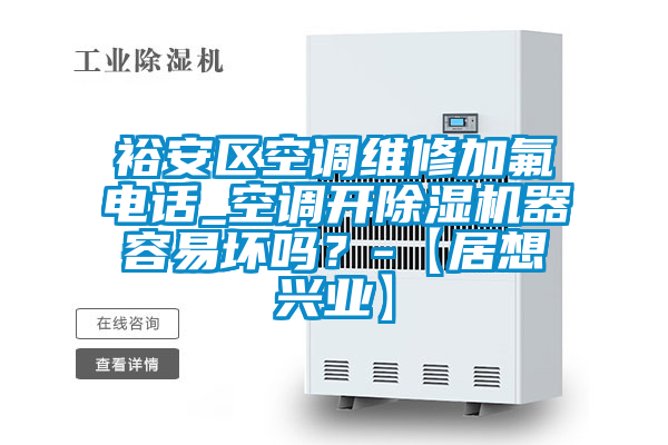 裕安區(qū)空調(diào)維修加氟電話_空調(diào)開除濕機器容易壞嗎？-【居想興業(yè)】