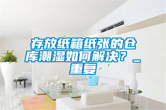 存放紙箱紙張的倉庫潮濕如何解決？_重復