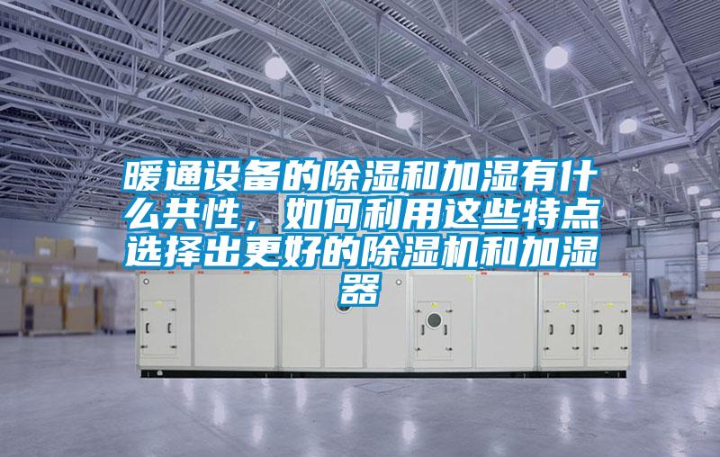 暖通設(shè)備的除濕和加濕有什么共性，如何利用這些特點(diǎn)選擇出更好的除濕機(jī)和加濕器