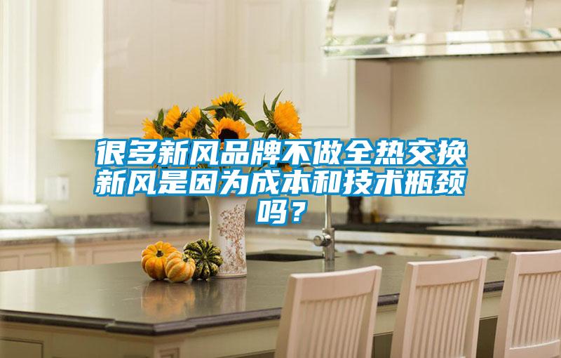 很多新風(fēng)品牌不做全熱交換新風(fēng)是因?yàn)槌杀竞图夹g(shù)瓶頸嗎？