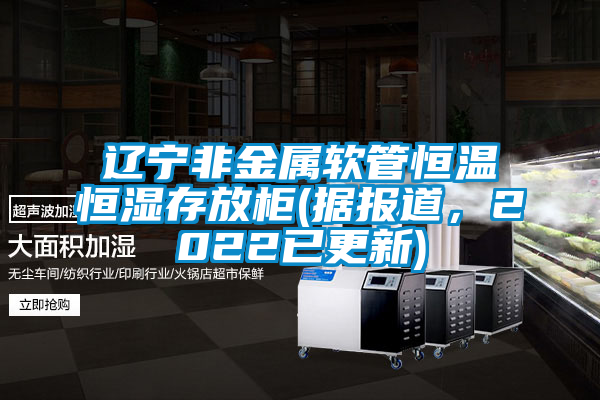 遼寧非金屬軟管恒溫恒濕存放柜(據(jù)報道，2022已更新)