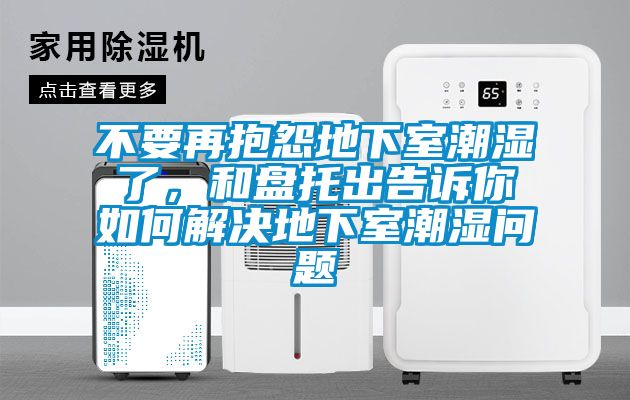 不要再抱怨地下室潮濕了，和盤托出告訴你如何解決地下室潮濕問(wèn)題