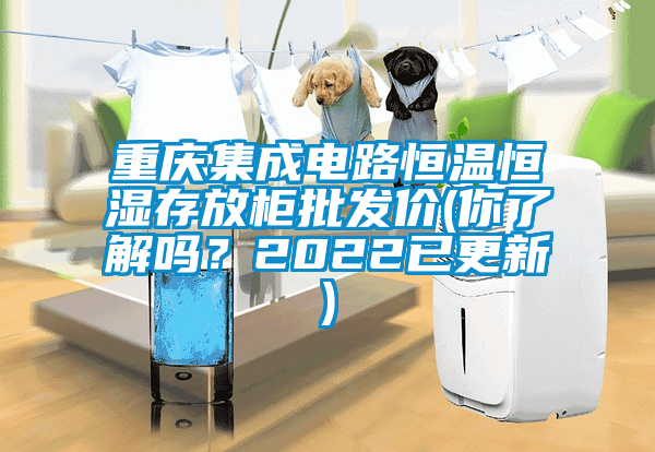 重慶集成電路恒溫恒濕存放柜批發(fā)價(jià)(你了解嗎？2022已更新)