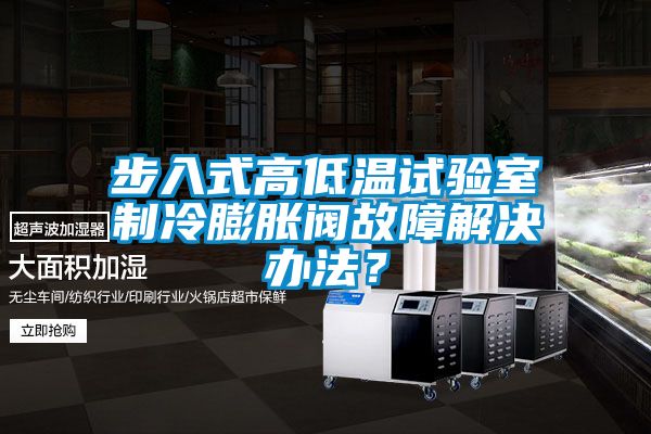 步入式高低溫試驗室制冷膨脹閥故障解決辦法？