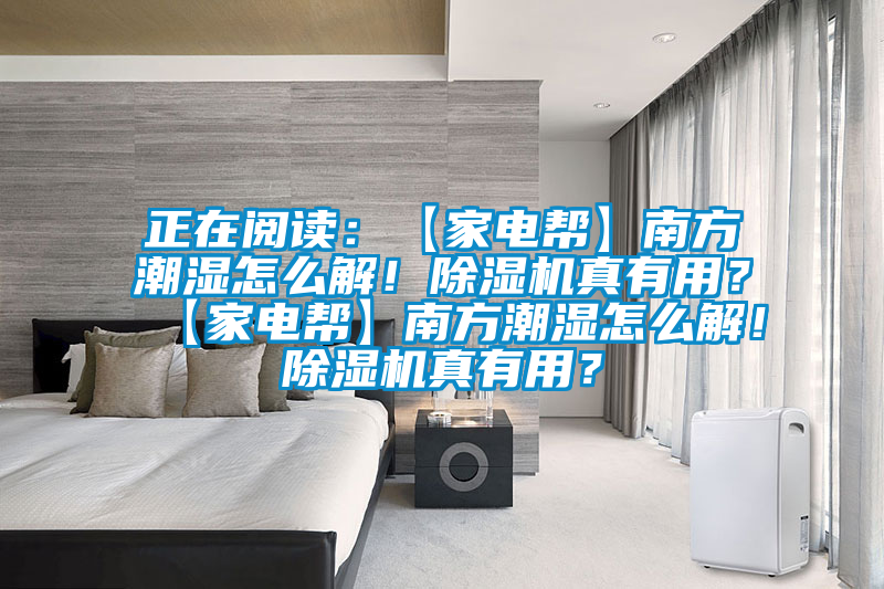正在閱讀：【家電幫】南方潮濕怎么解！除濕機(jī)真有用？【家電幫】南方潮濕怎么解！除濕機(jī)真有用？