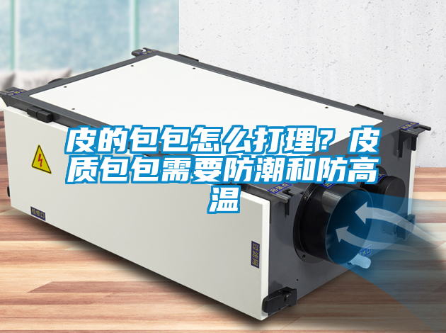 皮的包包怎么打理？皮質(zhì)包包需要防潮和防高溫