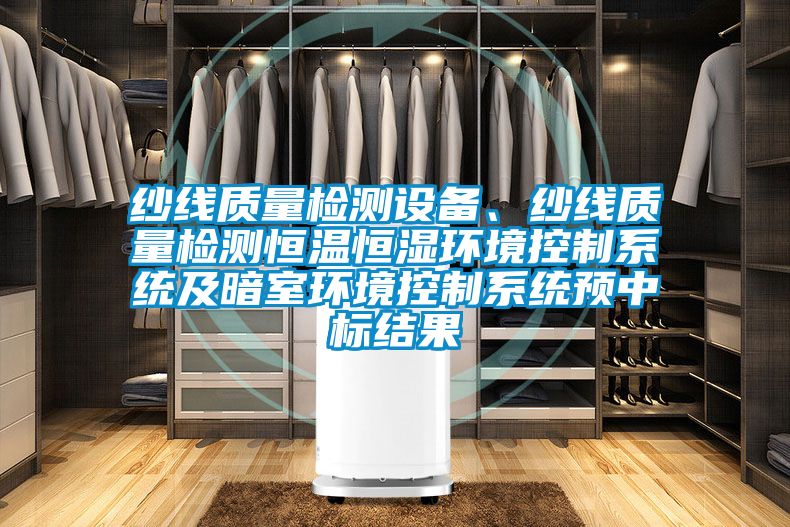 紗線質(zhì)量檢測(cè)設(shè)備、紗線質(zhì)量檢測(cè)恒溫恒濕環(huán)境控制系統(tǒng)及暗室環(huán)境控制系統(tǒng)預(yù)中標(biāo)結(jié)果