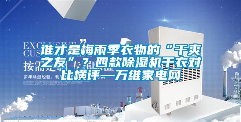 誰(shuí)才是梅雨季衣物的“干爽之友”？四款除濕機(jī)干衣對(duì)比橫評(píng)—萬(wàn)維家電網(wǎng)