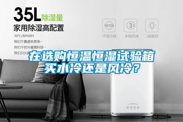 在選購恒溫恒濕試驗箱買水冷還是風冷？
