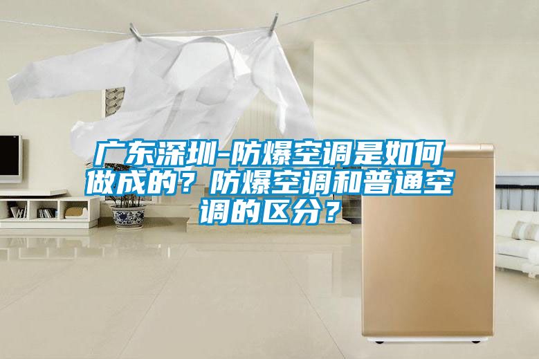 廣東深圳-防爆空調(diào)是如何做成的？防爆空調(diào)和普通空調(diào)的區(qū)分？