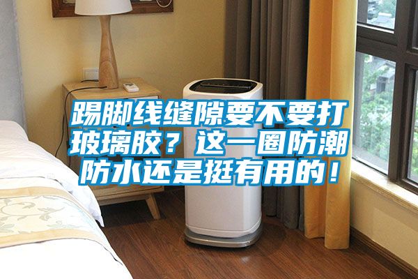 踢腳線縫隙要不要打玻璃膠？這一圈防潮防水還是挺有用的！