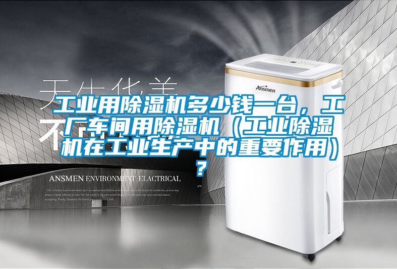 工業(yè)用除濕機(jī)多少錢一臺(tái)，工廠車間用除濕機(jī)（工業(yè)除濕機(jī)在工業(yè)生產(chǎn)中的重要作用）？