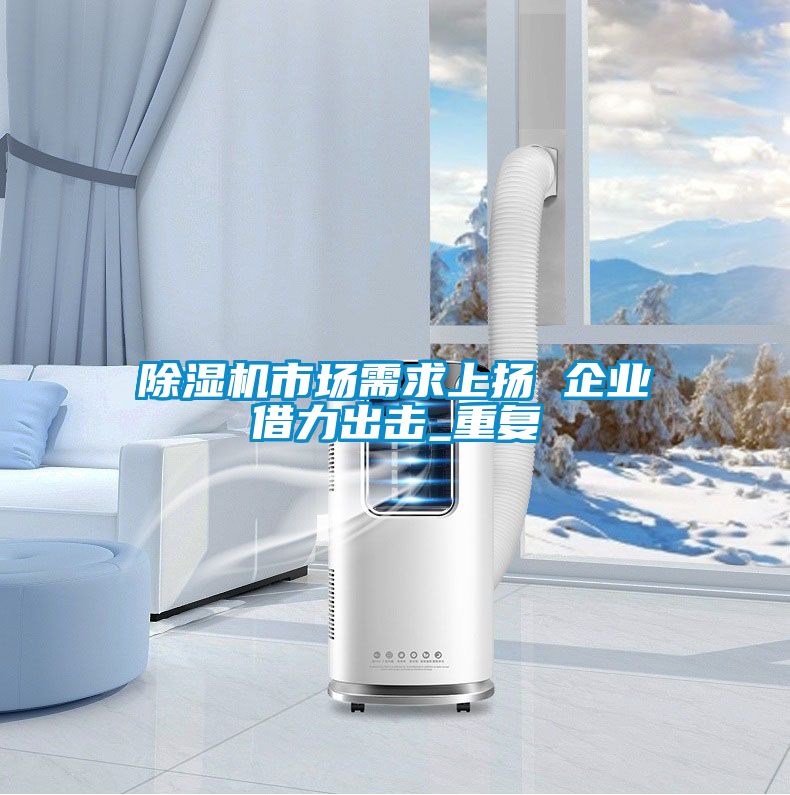 除濕機市場需求上揚 企業(yè)借力出擊_重復(fù)