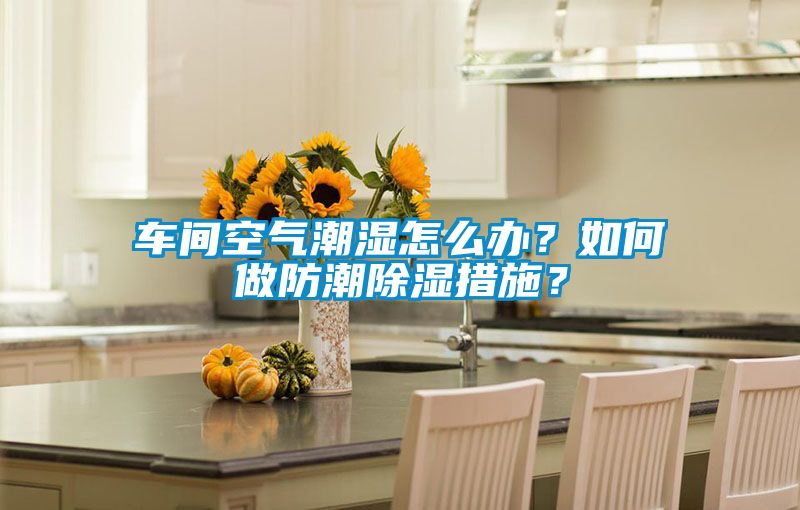 車間空氣潮濕怎么辦？如何做防潮除濕措施？