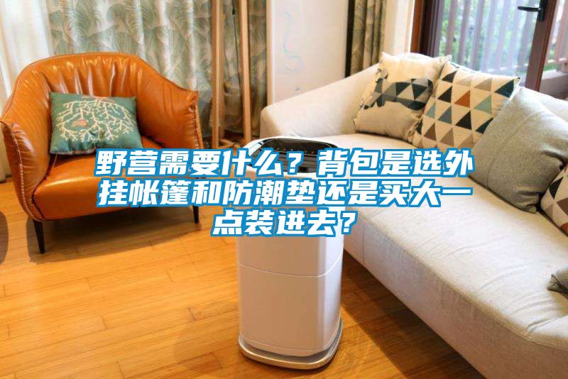 野營(yíng)需要什么？背包是選外掛帳篷和防潮墊還是買(mǎi)大一點(diǎn)裝進(jìn)去？